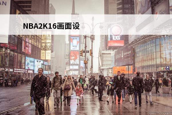 NBA2K16画面设置优化攻略(nba2k16画面设置)
