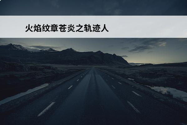 火焰纹章苍炎之轨迹人物说得 火焰之纹章苍炎的轨迹火焰之纹章苍炎之轨迹简介