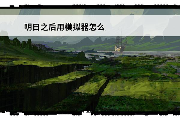 明日之后用模拟器怎么操作 明日之后用什么模拟器玩 适配模拟器介绍