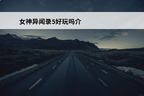 女神异闻录5好玩吗介绍_女神异闻录5好玩吗是什么(p5女神异闻录5好玩吗)