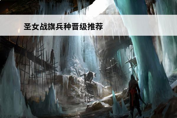 圣女战旗兵种晋级推荐_圣女战旗兵种晋级指南(圣女战旗线列晋级什么)