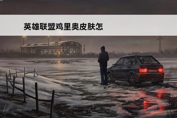 英雄联盟鸡里奥皮肤怎么样?(lol鸡里奥皮肤怎么样)