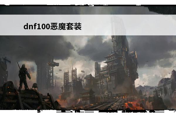 dnf100恶魔套装怎么获得 dnf恶魔套装怎么获得（地下城恶魔套装属性介绍）「已分享」
