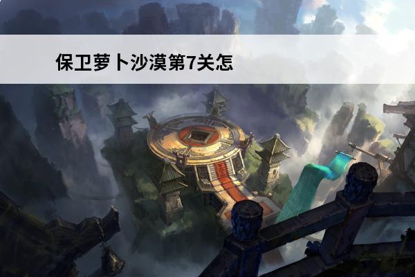 保卫萝卜沙漠第7关怎么过(保卫萝卜沙漠第7关怎么过拿金萝卜)