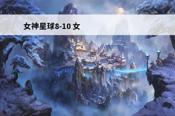 女神星球8-10 女神星球游戏攻略_女神星球阵容搭配_女神星球游戏玩法